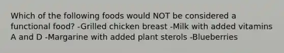 Which of the following foods would NOT be considered a functional food? -Grilled chicken breast -Milk with added vitamins A and D -Margarine with added plant sterols -Blueberries