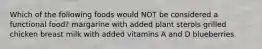 Which of the following foods would NOT be considered a functional food? margarine with added plant sterols grilled chicken breast milk with added vitamins A and D blueberries