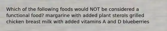 Which of the following foods would NOT be considered a functional food? margarine with added plant sterols grilled chicken breast milk with added vitamins A and D blueberries