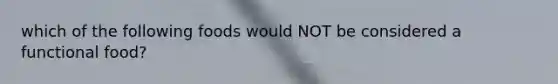which of the following foods would NOT be considered a functional food?
