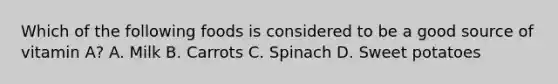 Which of the following foods is considered to be a good source of vitamin A? A. Milk B. Carrots C. Spinach D. Sweet potatoes