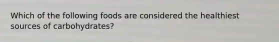 Which of the following foods are considered the healthiest sources of carbohydrates?