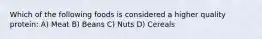 Which of the following foods is considered a higher quality protein: A) Meat B) Beans C) Nuts D) Cereals