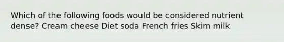 Which of the following foods would be considered nutrient dense? Cream cheese Diet soda French fries Skim milk