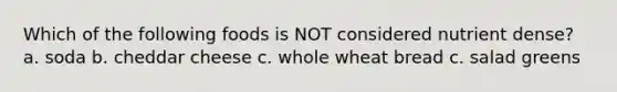 Which of the following foods is NOT considered nutrient dense? a. soda b. cheddar cheese c. whole wheat bread c. salad greens