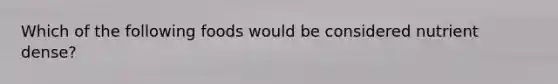 Which of the following foods would be considered nutrient dense?