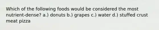 Which of the following foods would be considered the most nutrient-dense? a.) donuts b.) grapes c.) water d.) stuffed crust meat pizza