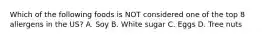 Which of the following foods is NOT considered one of the top 8 allergens in the US? A. Soy B. White sugar C. Eggs D. Tree nuts