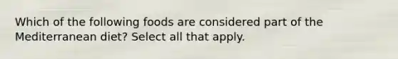 Which of the following foods are considered part of the Mediterranean diet? Select all that apply.