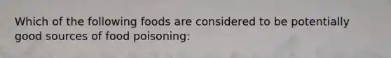 Which of the following foods are considered to be potentially good sources of food poisoning: