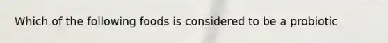 Which of the following foods is considered to be a probiotic