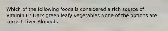 Which of the following foods is considered a rich source of Vitamin E? Dark green leafy vegetables None of the options are correct Liver Almonds