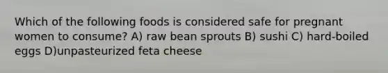 Which of the following foods is considered safe for pregnant women to consume? A) raw bean sprouts B) sushi C) hard-boiled eggs D)unpasteurized feta cheese