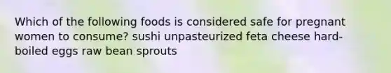 Which of the following foods is considered safe for pregnant women to consume? sushi unpasteurized feta cheese hard-boiled eggs raw bean sprouts