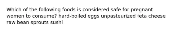 Which of the following foods is considered safe for pregnant women to consume? hard-boiled eggs unpasteurized feta cheese raw bean sprouts sushi