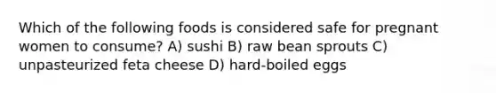 Which of the following foods is considered safe for pregnant women to consume? A) sushi B) raw bean sprouts C) unpasteurized feta cheese D) hard-boiled eggs