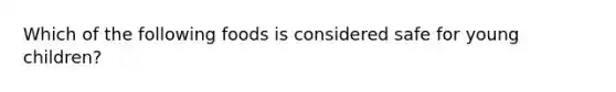 Which of the following foods is considered safe for young children?