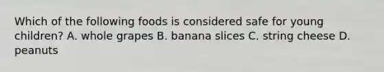 Which of the following foods is considered safe for young children? A. whole grapes B. banana slices C. string cheese D. peanuts