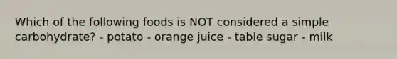 Which of the following foods is NOT considered a simple carbohydrate? - potato - orange juice - table sugar - milk