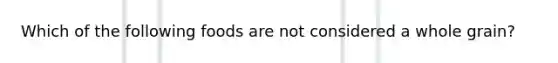 Which of the following foods are not considered a whole grain?
