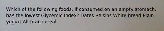 Which of the following foods, if consumed on an empty stomach, has the lowest Glycemic Index? Dates Raisins White bread Plain yogurt All-bran cereal