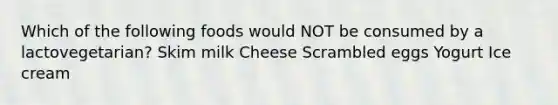 Which of the following foods would NOT be consumed by a lactovegetarian? Skim milk Cheese Scrambled eggs Yogurt Ice cream