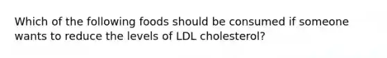 Which of the following foods should be consumed if someone wants to reduce the levels of LDL cholesterol?