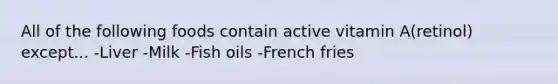 All of the following foods contain active vitamin A(retinol) except... -Liver -Milk -Fish oils -French fries