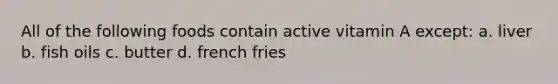 All of the following foods contain active vitamin A except: a. liver b. fish oils c. butter d. french fries