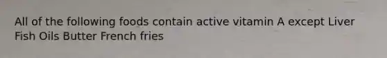 All of the following foods contain active vitamin A except Liver Fish Oils Butter French fries