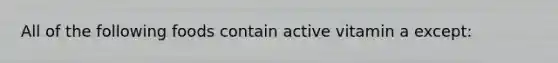 All of the following foods contain active vitamin a except: