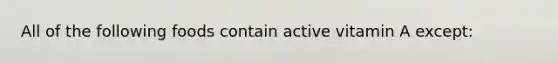All of the following foods contain active vitamin A except:
