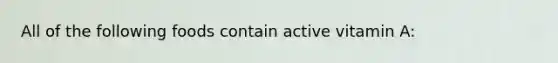 All of the following foods contain active vitamin A: