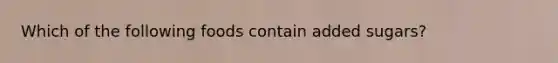 Which of the following foods contain added sugars?
