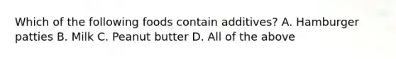 Which of the following foods contain additives? A. Hamburger patties B. Milk C. Peanut butter D. All of the above