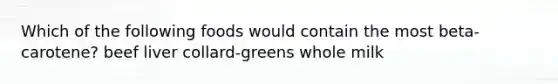 Which of the following foods would contain the most beta-carotene? beef liver collard-greens whole milk