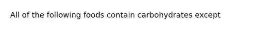 All of the following foods contain carbohydrates except