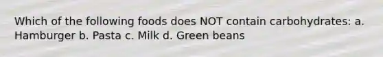 Which of the following foods does NOT contain carbohydrates: a. Hamburger b. Pasta c. Milk d. Green beans