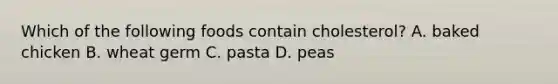 Which of the following foods contain cholesterol? A. baked chicken B. wheat germ C. pasta D. peas