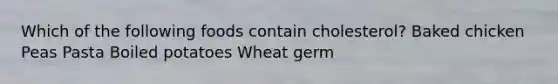 Which of the following foods contain cholesterol? Baked chicken Peas Pasta Boiled potatoes Wheat germ