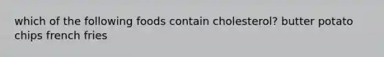 which of the following foods contain cholesterol? butter potato chips french fries