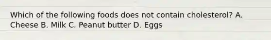 Which of the following foods does not contain cholesterol? A. Cheese B. Milk C. Peanut butter D. Eggs