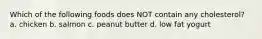 Which of the following foods does NOT contain any cholesterol? a. chicken b. salmon c. peanut butter d. low fat yogurt