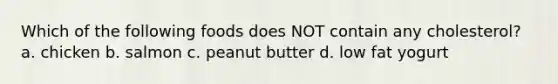 Which of the following foods does NOT contain any cholesterol? a. chicken b. salmon c. peanut butter d. low fat yogurt