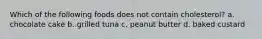 Which of the following foods does not contain cholesterol? a. chocolate cake b. grilled tuna c. peanut butter d. baked custard