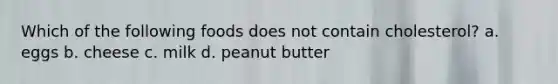 Which of the following foods does not contain cholesterol? a. eggs b. cheese c. milk d. peanut butter