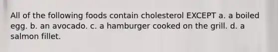 All of the following foods contain cholesterol EXCEPT a. a boiled egg. b. an avocado. c. a hamburger cooked on the grill. d. a salmon fillet.