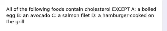 All of the following foods contain cholesterol EXCEPT A: a boiled egg B: an avocado C: a salmon filet D: a hamburger cooked on the grill