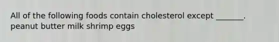 All of the following foods contain cholesterol except _______. peanut butter milk shrimp eggs