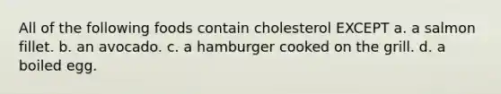 All of the following foods contain cholesterol EXCEPT a. a salmon fillet. b. an avocado. c. a hamburger cooked on the grill. d. a boiled egg.